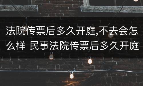 法院传票后多久开庭,不去会怎么样 民事法院传票后多久开庭,不去会怎么样