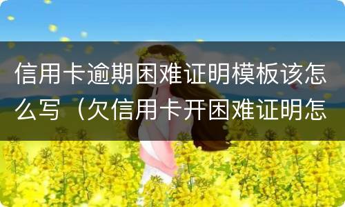 信用卡逾期困难证明模板该怎么写（欠信用卡开困难证明怎么写）