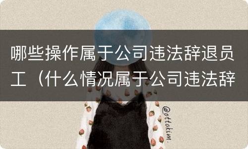 哪些操作属于公司违法辞退员工（什么情况属于公司违法辞退员工）