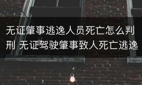 无证肇事逃逸人员死亡怎么判刑 无证驾驶肇事致人死亡逃逸