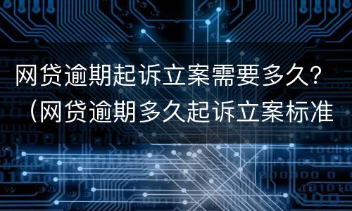网贷逾期起诉立案需要多久？（网贷逾期多久起诉立案标准）