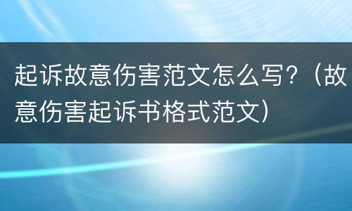 起诉故意伤害范文怎么写?（故意伤害起诉书格式范文）