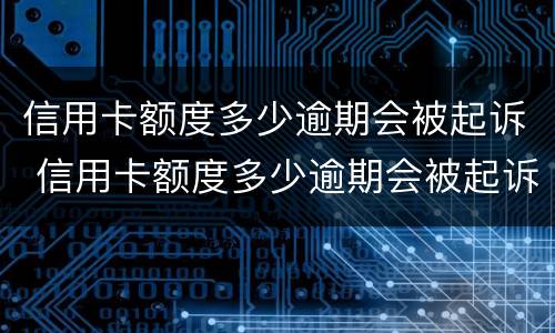 信用卡额度多少逾期会被起诉 信用卡额度多少逾期会被起诉呢
