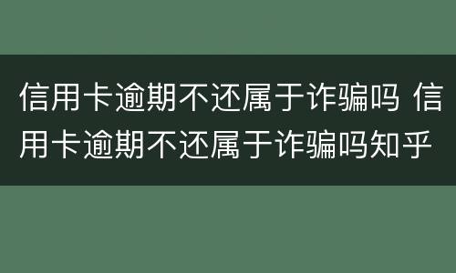 信用卡逾期不还属于诈骗吗 信用卡逾期不还属于诈骗吗知乎