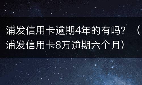 浦发信用卡逾期4年的有吗？（浦发信用卡8万逾期六个月）