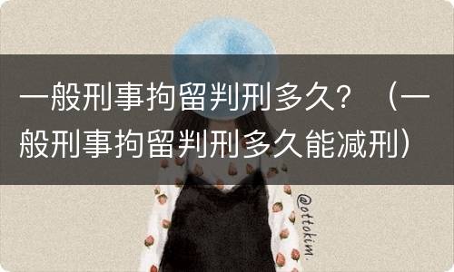 一般刑事拘留判刑多久？（一般刑事拘留判刑多久能减刑）