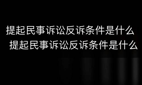 提起民事诉讼反诉条件是什么 提起民事诉讼反诉条件是什么呢