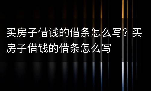 买房子借钱的借条怎么写? 买房子借钱的借条怎么写
