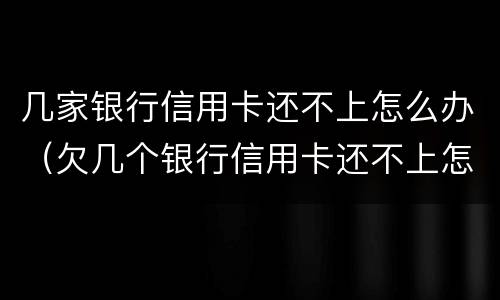 几家银行信用卡还不上怎么办（欠几个银行信用卡还不上怎么办）