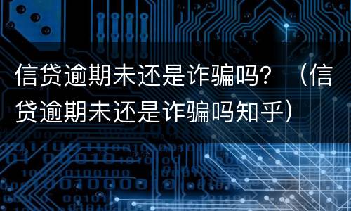 信贷逾期未还是诈骗吗？（信贷逾期未还是诈骗吗知乎）