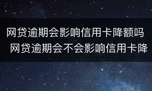 网贷逾期会影响信用卡降额吗 网贷逾期会不会影响信用卡降额