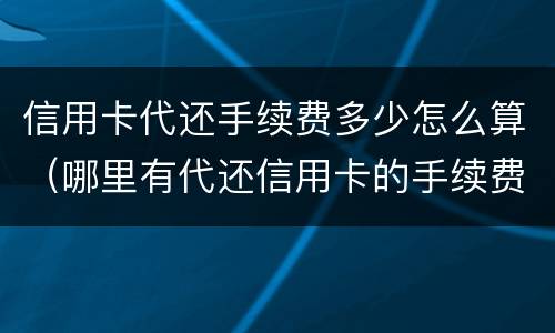 信用卡代还手续费多少怎么算（哪里有代还信用卡的手续费多少）