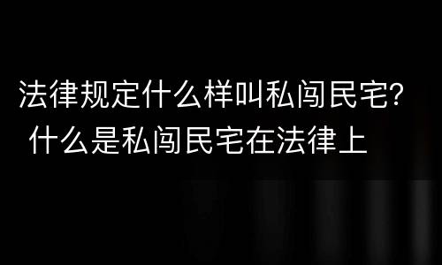 法律规定什么样叫私闯民宅？ 什么是私闯民宅在法律上