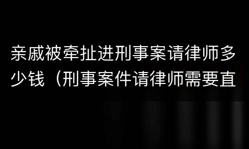亲戚被牵扯进刑事案请律师多少钱（刑事案件请律师需要直系亲属）
