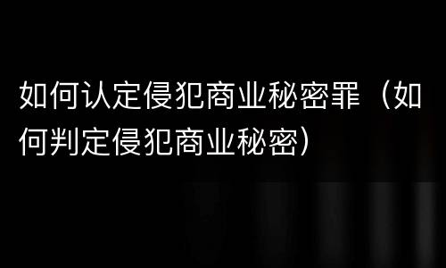 如何认定侵犯商业秘密罪（如何判定侵犯商业秘密）