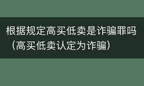 根据规定高买低卖是诈骗罪吗（高买低卖认定为诈骗）