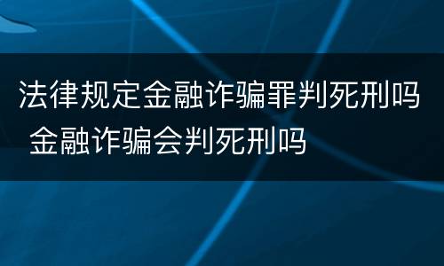 法律规定金融诈骗罪判死刑吗 金融诈骗会判死刑吗