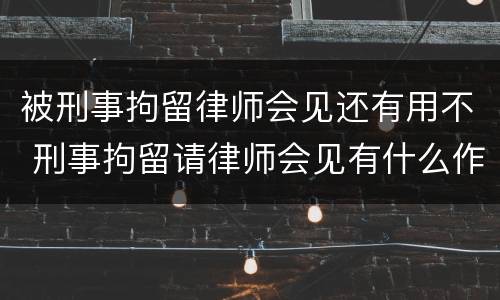 被刑事拘留律师会见还有用不 刑事拘留请律师会见有什么作用