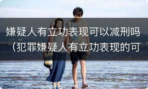 嫌疑人有立功表现可以减刑吗（犯罪嫌疑人有立功表现的可以判缓吗）