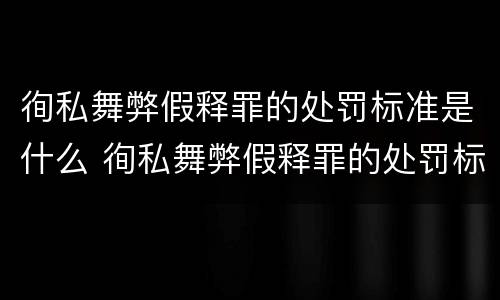 徇私舞弊假释罪的处罚标准是什么 徇私舞弊假释罪的处罚标准是什么意思