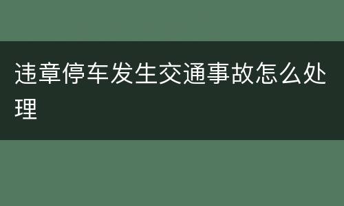 违章停车发生交通事故怎么处理