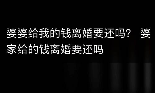 婆婆给我的钱离婚要还吗？ 婆家给的钱离婚要还吗