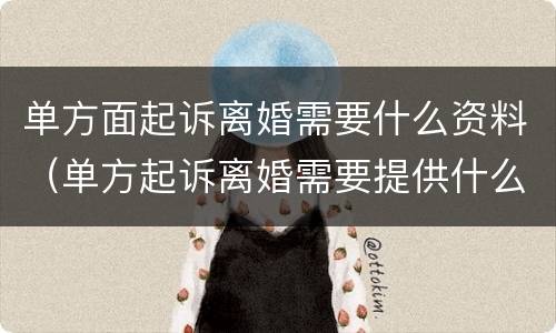 单方面起诉离婚需要什么资料（单方起诉离婚需要提供什么材料）