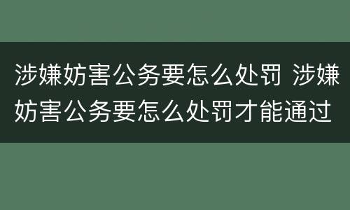 涉嫌妨害公务要怎么处罚 涉嫌妨害公务要怎么处罚才能通过