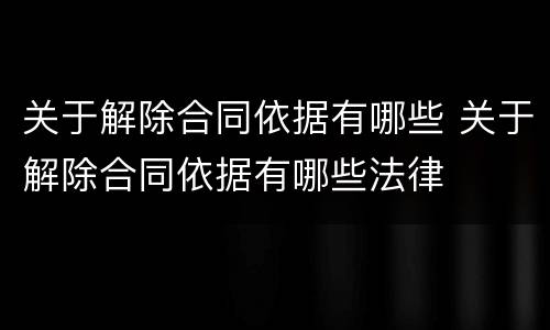 关于解除合同依据有哪些 关于解除合同依据有哪些法律