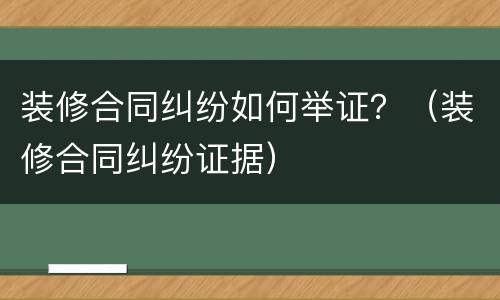 装修合同纠纷如何举证？（装修合同纠纷证据）