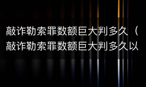 敲诈勒索罪数额巨大判多久（敲诈勒索罪数额巨大判多久以上）