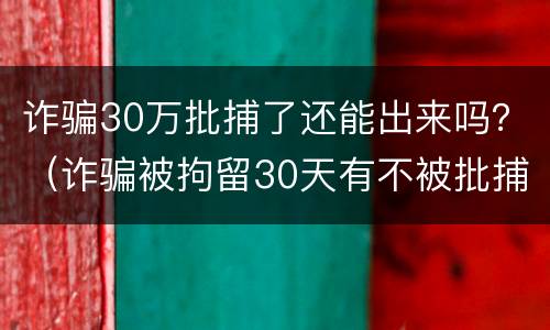 诈骗30万批捕了还能出来吗？（诈骗被拘留30天有不被批捕的吗）