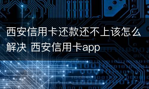 西安信用卡还款还不上该怎么解决 西安信用卡app