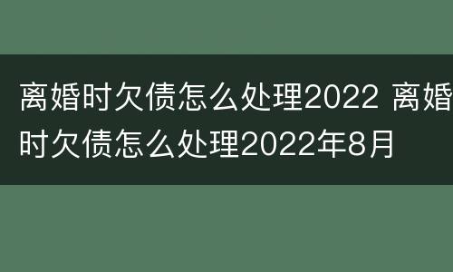 离婚时欠债怎么处理2022 离婚时欠债怎么处理2022年8月