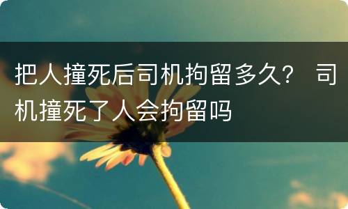 把人撞死后司机拘留多久？ 司机撞死了人会拘留吗