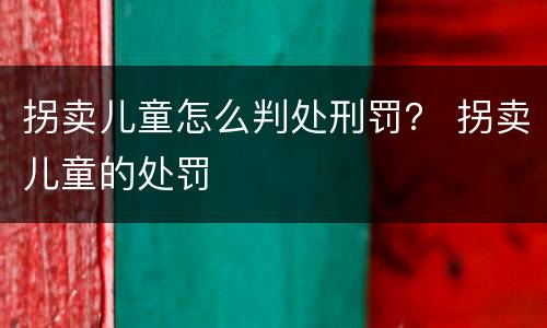 拐卖儿童怎么判处刑罚？ 拐卖儿童的处罚