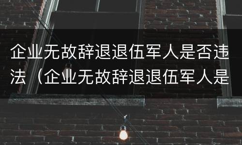 企业无故辞退退伍军人是否违法（企业无故辞退退伍军人是否违法了）