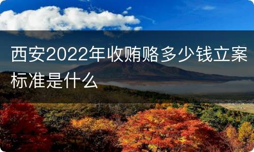 西安2022年收贿赂多少钱立案标准是什么