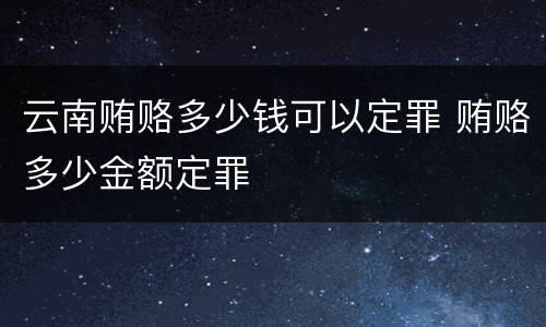 云南贿赂多少钱可以定罪 贿赂多少金额定罪