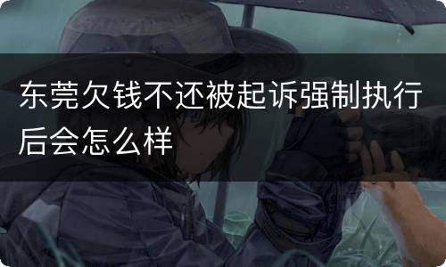 东莞欠钱不还被起诉强制执行后会怎么样