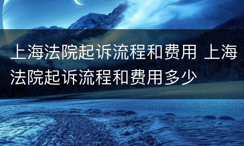 上海法院起诉流程和费用 上海法院起诉流程和费用多少