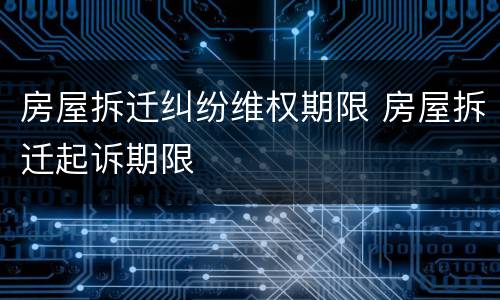 房屋拆迁纠纷维权期限 房屋拆迁起诉期限