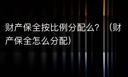 财产保全按比例分配么？（财产保全怎么分配）