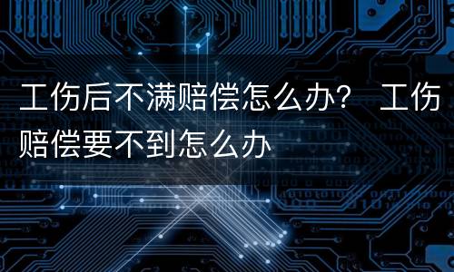 工伤后不满赔偿怎么办？ 工伤赔偿要不到怎么办
