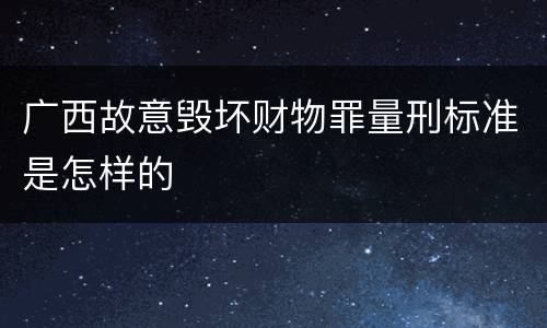 广西故意毁坏财物罪量刑标准是怎样的