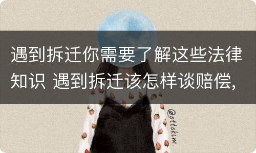 遇到拆迁你需要了解这些法律知识 遇到拆迁该怎样谈赔偿,需要注意哪些