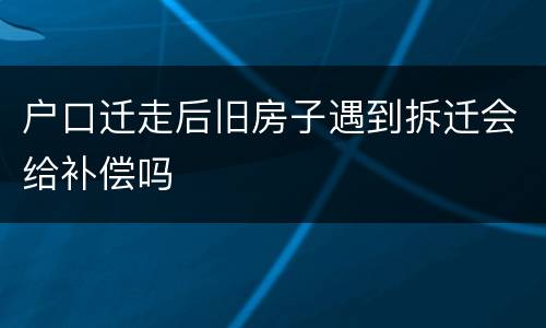 户口迁走后旧房子遇到拆迁会给补偿吗