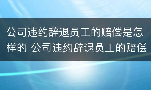 公司违约辞退员工的赔偿是怎样的 公司违约辞退员工的赔偿是怎样的呢