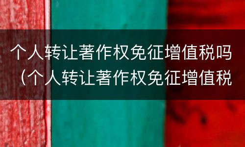 个人转让著作权免征增值税吗（个人转让著作权免征增值税吗为什么）