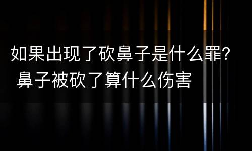 如果出现了砍鼻子是什么罪？ 鼻子被砍了算什么伤害